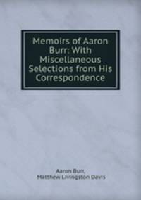 Memoirs of Aaron Burr: With Miscellaneous Selections from His Correspondence