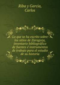 Lo que se ha escrito sobre los sitios de Zaragoza, inventario bibliografico de fuentes e instrumentos de trabajo para el estudio de su historia