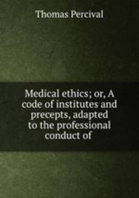 Medical ethics; or, A code of institutes and precepts, adapted to the professional conduct of .