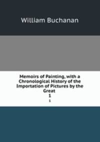 Memoirs of Painting, with a Chronological History of the Importation of Pictures by the Great .. 1