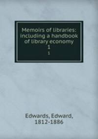 Memoirs of libraries: including a handbook of library economy. 1