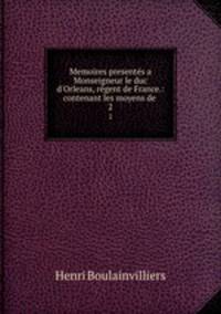 Memoires presents a Monseigneur le duc d`Orleans, rgent de France.: contenant les moyens de .. 2