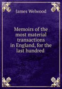 Memoirs of the most material transactions in England, for the last hundred .