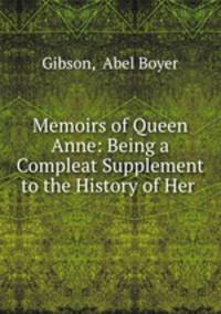 Memoirs of Queen Anne: Being a Compleat Supplement to the History of Her .