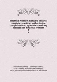 Electrical workers standard library : complete, practical, authoritative, comprehensive, up-to-date working manuals for electrical workers. 8