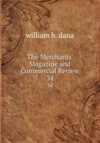 The Merchants` Magazine and Commercial Review. 34