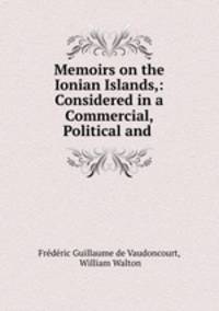 Memoirs on the Ionian Islands,: Considered in a Commercial, Political and .
