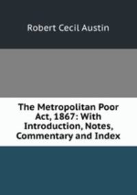 The Metropolitan Poor Act, 1867: With Introduction, Notes, Commentary and Index