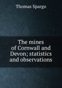 The mines of Cornwall and Devon; statistics and observations