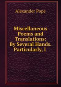 Miscellaneous Poems and Translations: By Several Hands. Particularly, I .