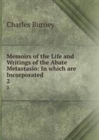 Memoirs of the Life and Writings of the Abate Metastasio: In which are Incorporated .. 2