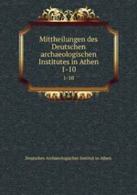 Mittheilungen des Deutschen archaeologischen Institutes in Athen. 1-10