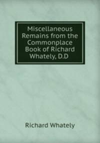 Miscellaneous Remains from the Commonplace Book of Richard Whately, D.D .