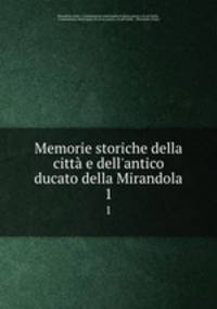 Memorie storiche della citt e dell`antico ducato della Mirandola. 1