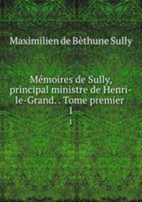Mmoires de Sully, principal ministre de Henri-le-Grand. . Tome premier .. 1