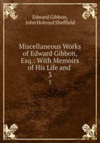 Miscellaneous Works of Edward Gibbon, Esq.: With Memoirs of His Life and .. 3