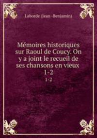 Mmoires historiques sur Raoul de Coucy. On y a joint le recueil de ses chansons en vieux .. 1-2