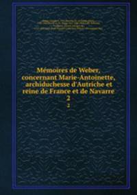 Memoires de Weber, concernant Marie-Antoinette, archiduchesse d`Autriche et reine de France et de Navarre. 2