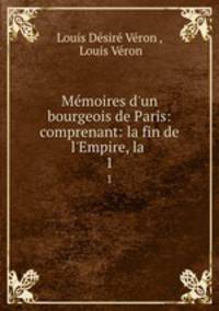 Mmoires d`un bourgeois de Paris: comprenant: la fin de l`Empire, la .. 1