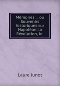 Memoires . , ou Souvenirs historiques sur Napoleon, la Revolution, le .
