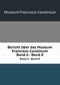 Bericht ber das Museum Francisco-Carolinum. Band 6 - Band 8