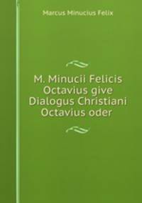 M. Minucii Felicis Octavius give Dialogus Christiani Octavius oder .