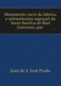 Monumento sacro da fabrica, e solemnissima sagracao da Santa Basilica do Real Convento, que .
