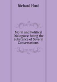 Moral and Political Dialogues: Being the Substance of Several Conversations .