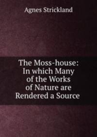 The Moss-house: In which Many of the Works of Nature are Rendered a Source .