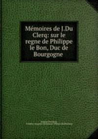 Memoires de J.Du Clerq: sur le regne de Philippe le Bon, Duc de Bourgogne .