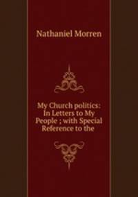 My Church politics: In Letters to My People ; with Special Reference to the .