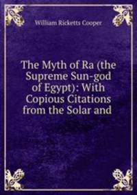 The Myth of Ra (the Supreme Sun-god of Egypt): With Copious Citations from the Solar and .