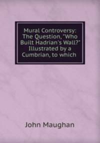 Mural Controversy: The Question, "Who Built Hadrian`s Wall?" Illustrated by a Cumbrian, to which .