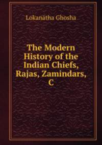 The Modern History of the Indian Chiefs, Rajas, Zamindars, & C.