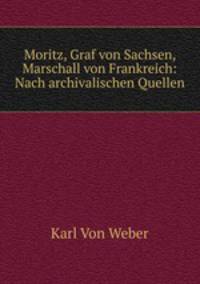 Moritz, Graf von Sachsen, Marschall von Frankreich: Nach archivalischen Quellen