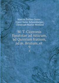 M. T. Ciceronis Epistolae ad Atticum, ad Quintum fratrem, ad m. Brutum, et .. 9