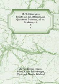 M. T. Ciceronis Epistolae ad Atticum, ad Quintum fratrem, ad m. Brutum, et .. 8
