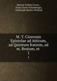 M. T. Ciceronis Epistolae ad Atticum, ad Quintum fratrem, ad m. Brutum, et .. 1