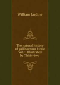 The natural history of gallinaceous birds: Vol. I. Illustrated by Thirty-two .