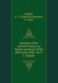 Myelitis of the anterior horns, or, Spinal paralysis of the adult and child / by E.C. Seguin