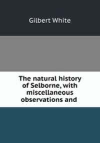 The natural history of Selborne, with miscellaneous observations and .