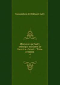 Mmoires de Sully, principal ministre de Henri-le-Grand. . Tome premier .. 4