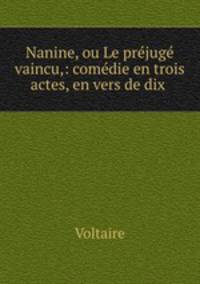 Nanine, ou Le prejuge vaincu,: comedie en trois actes, en vers de dix .