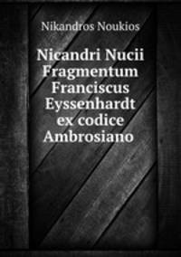 Nicandri Nucii Fragmentum Franciscus Eyssenhardt ex codice Ambrosiano .