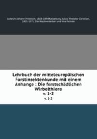Lehrbuch der mitteleuropischen Forstinsektenkunde mit einem Anhange : Die forstschdlichen Wirbelthiere. v. 1-2