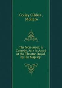 The Non-juror: A Comedy. As it is Acted at the Theatre-Royal, by His Majesty .
