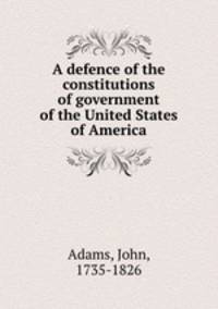 A defence of the constitutions of government of the United States of America.