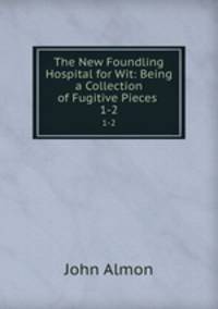 The New Foundling Hospital for Wit: Being a Collection of Fugitive Pieces .. 1-2