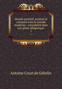 Monde primitif, analyse et compare avec le monde moderne;: consideere dans son genie allegorique .