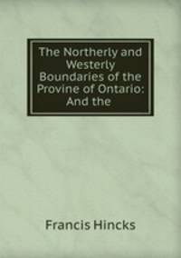 The Northerly and Westerly Boundaries of the Provine of Ontario: And the .